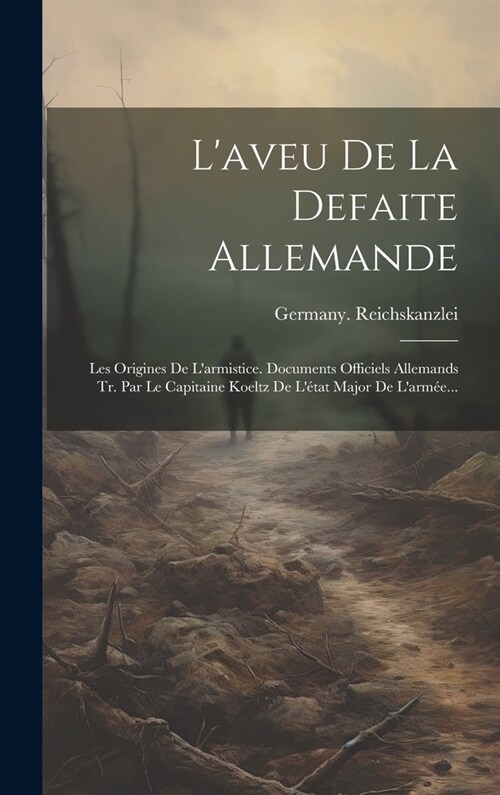 Laveu De La Defaite Allemande: Les Origines De Larmistice. Documents Officiels Allemands Tr. Par Le Capitaine Koeltz De L?at Major De Larm?... (Hardcover)
