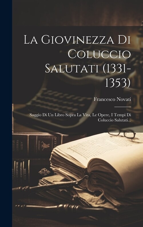 La Giovinezza Di Coluccio Salutati (1331-1353): Saggio Di Un Libro Sopra La Vita, Le Opere, I Tempi Di Coluccio Salutati... (Hardcover)