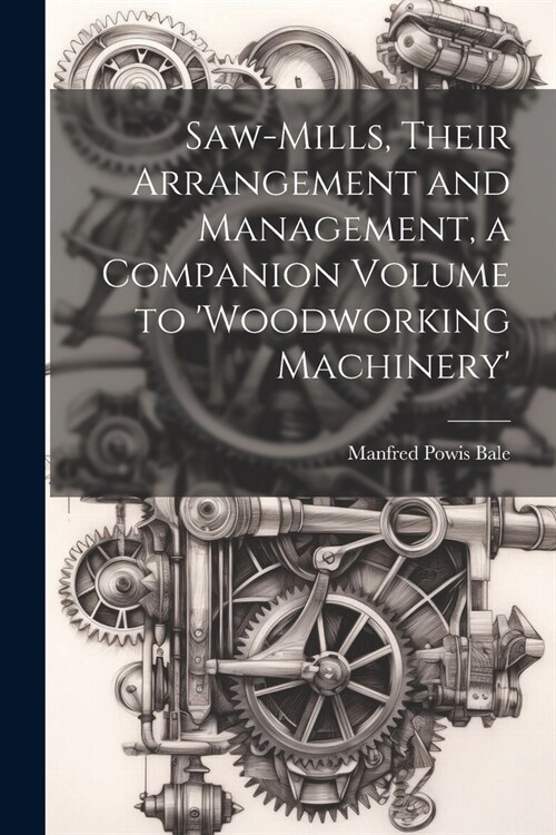 Saw-Mills, Their Arrangement and Management, a Companion Volume to woodworking Machinery (Paperback)