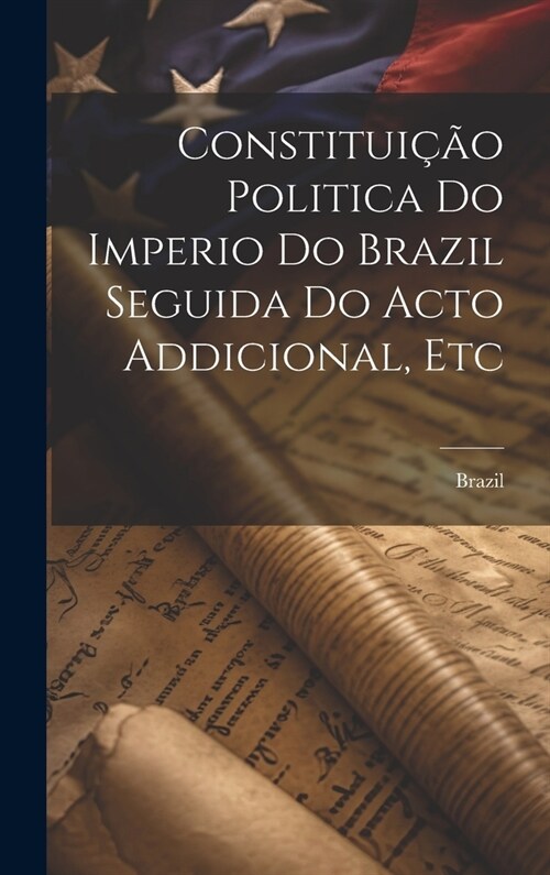 Constitui豫o Politica Do Imperio Do Brazil Seguida Do Acto Addicional, Etc (Hardcover)