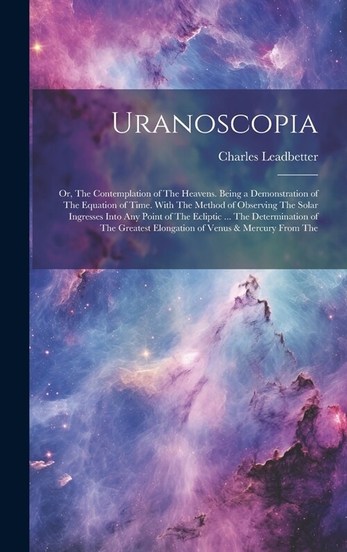 Uranoscopia: Or, The Contemplation of The Heavens. Being a Demonstration of The Equation of Time. With The Method of Observing The (Hardcover)