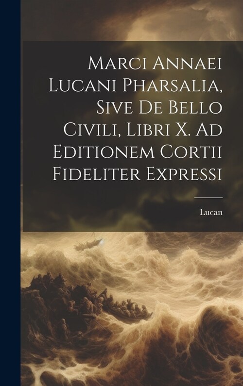 Marci Annaei Lucani Pharsalia, Sive De Bello Civili, Libri X. Ad Editionem Cortii Fideliter Expressi (Hardcover)