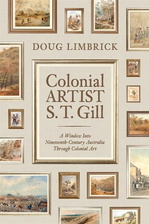 Colonial Artist S.T. Gill: A Window Into Nineteenth-Century Austalia Through Colonial Art (Paperback)