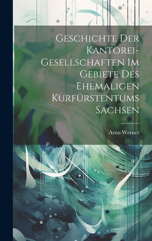 Geschichte Der Kantorei-Gesellschaften Im Gebiete Des Ehemaligen Kurf?stentums Sachsen (Hardcover)