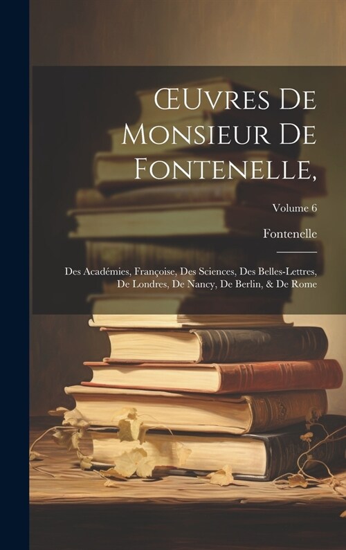 OEuvres De Monsieur De Fontenelle,: Des Acad?ies, Fran?ise, Des Sciences, Des Belles-Lettres, De Londres, De Nancy, De Berlin, & De Rome; Volume 6 (Hardcover)