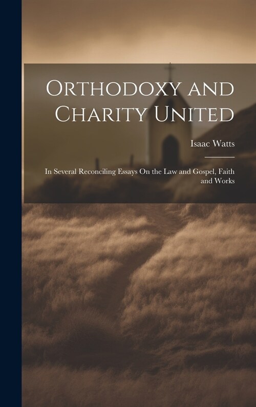 Orthodoxy and Charity United: In Several Reconciling Essays On the Law and Gospel, Faith and Works (Hardcover)