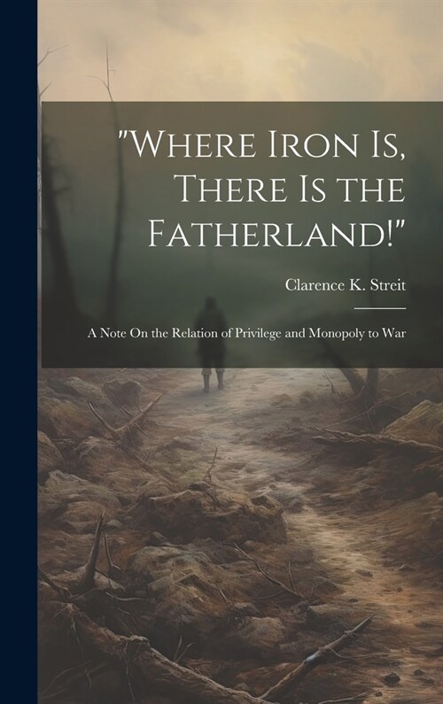 Where Iron Is, There Is the Fatherland!: A Note On the Relation of Privilege and Monopoly to War (Hardcover)