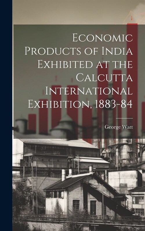 Economic Products of India Exhibited at the Calcutta International Exhibition, 1883-84 (Hardcover)