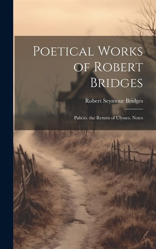 Poetical Works of Robert Bridges: Palicio. the Return of Ulysses. Notes (Hardcover)