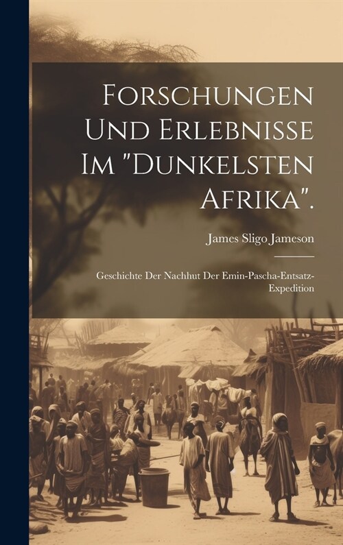 Forschungen Und Erlebnisse Im Dunkelsten Afrika.: Geschichte Der Nachhut Der Emin-Pascha-Entsatz-Expedition (Hardcover)