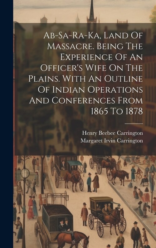 Ab-sa-ra-ka, Land Of Massacre. Being The Experience Of An Officers Wife On The Plains. With An Outline Of Indian Operations And Conferences From 1865 (Hardcover)