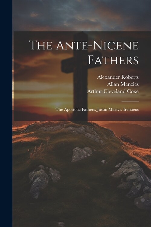 The Ante-Nicene Fathers: The Apostolic Fathers. Justin Martyr. Irenaeus (Paperback)