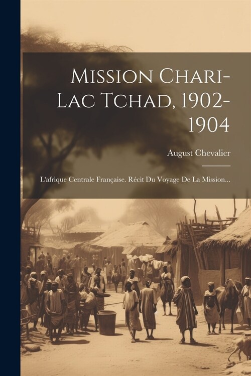 Mission Chari-lac Tchad, 1902-1904: Lafrique Centrale Fran?ise. R?it Du Voyage De La Mission... (Paperback)