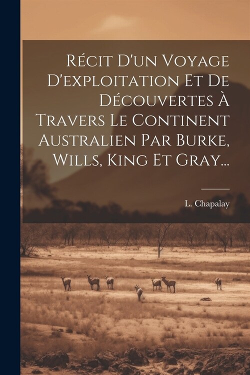 R?it Dun Voyage Dexploitation Et De D?ouvertes ?Travers Le Continent Australien Par Burke, Wills, King Et Gray... (Paperback)