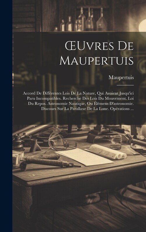 OEuvres De Maupertuis: Accord De Diff?entes Lois De La Nature, Qui Avoient Jusquici Paru Incompatibles. Recherche Des Lois Du Mouvement. Lo (Hardcover)