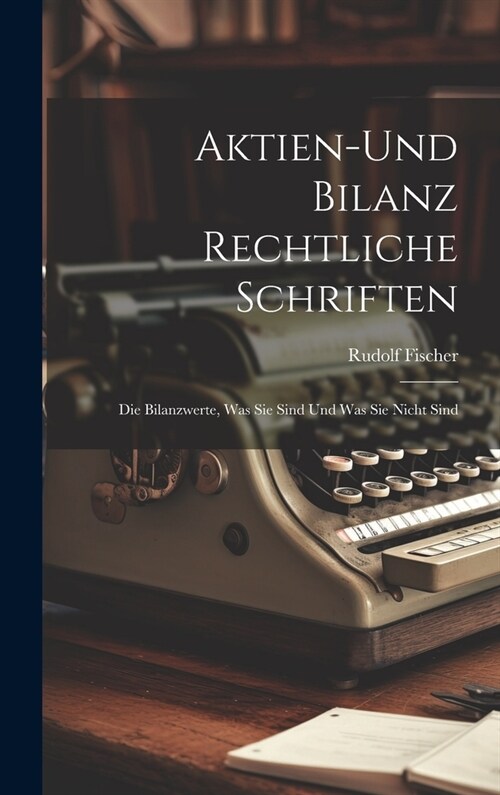 Aktien-Und Bilanz Rechtliche Schriften: Die Bilanzwerte, Was Sie Sind Und Was Sie Nicht Sind (Hardcover)