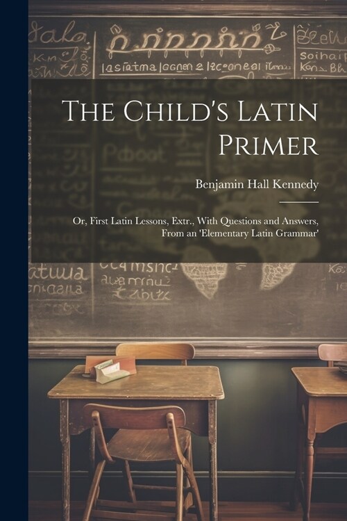 The Childs Latin Primer: Or, First Latin Lessons, Extr., With Questions and Answers, From an elementary Latin Grammar (Paperback)