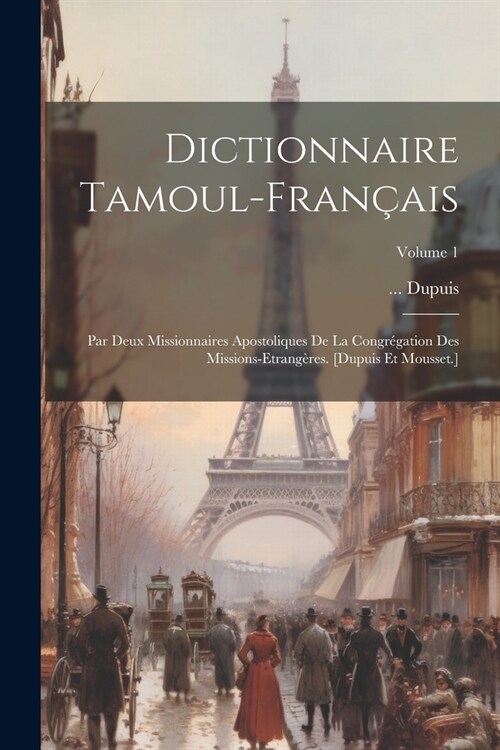 Dictionnaire Tamoul-fran?is: Par Deux Missionnaires Apostoliques De La Congr?ation Des Missions-etrang?es. [dupuis Et Mousset.]; Volume 1 (Paperback)