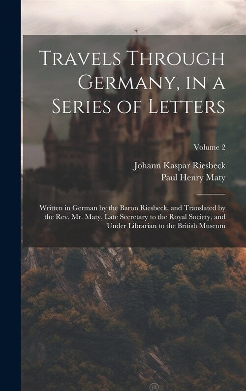 Travels Through Germany, in a Series of Letters; Written in German by the Baron Riesbeck, and Translated by the Rev. Mr. Maty, Late Secretary to the R (Hardcover)