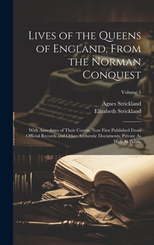 Lives of the Queens of England, From the Norman Conquest: With Anecdotes of Their Courts, Now First Published From Official Records and Other Authenti (Hardcover)