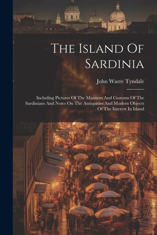 The Island Of Sardinia: Including Pictures Of The Manners And Customs Of The Sardinians And Notes On The Antiquities And Modern Objects Of The (Paperback)