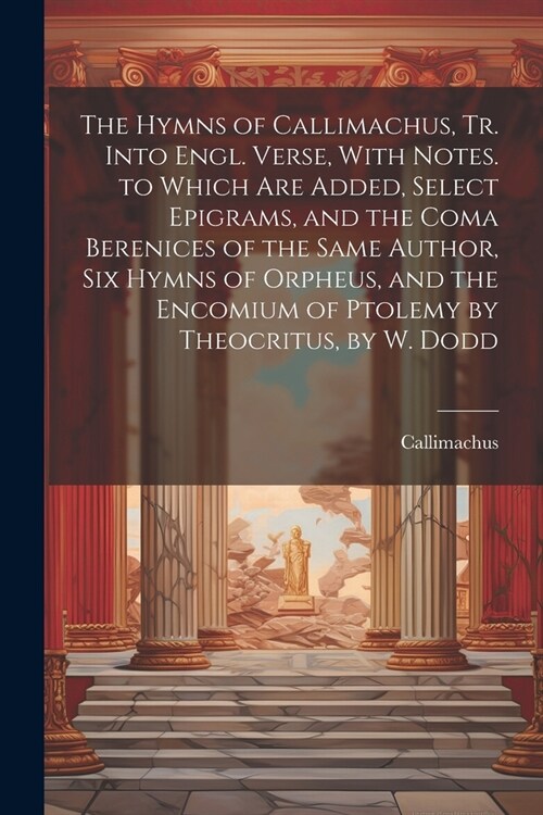 The Hymns of Callimachus, Tr. Into Engl. Verse, With Notes. to Which Are Added, Select Epigrams, and the Coma Berenices of the Same Author, Six Hymns (Paperback)