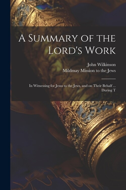 A Summary of the Lords Work: In Witnessing for Jesus to the Jews, and on Their Behalf ... During T (Paperback)