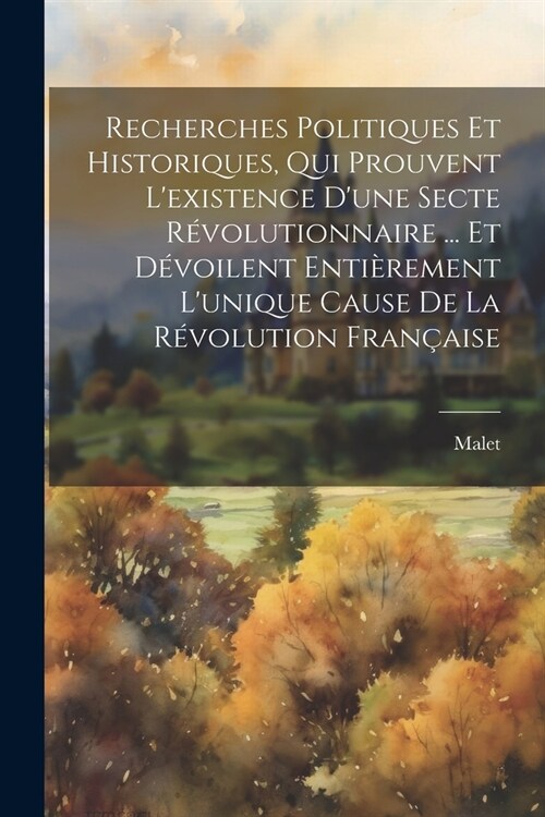 Recherches Politiques Et Historiques, Qui Prouvent Lexistence Dune Secte R?olutionnaire ... Et D?oilent Enti?ement Lunique Cause De La R?olutio (Paperback)