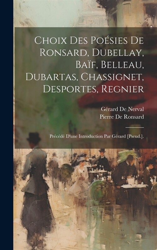 Choix Des Po?ies De Ronsard, Dubellay, Ba?, Belleau, Dubartas, Chassignet, Desportes, Regnier: Pr???Dune Introduction Par G?ard [Pseud.]. (Hardcover)