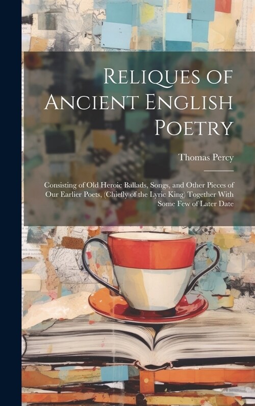 Reliques of Ancient English Poetry: Consisting of Old Heroic Ballads, Songs, and Other Pieces of Our Earlier Poets, (Chiefly of the Lyric King) Togeth (Hardcover)