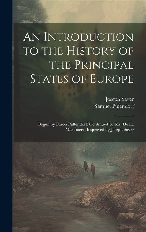An Introduction to the History of the Principal States of Europe: Begun by Baron Puffendorf; Continued by Mr. De La Martiniere. Improved by Joseph Say (Hardcover)