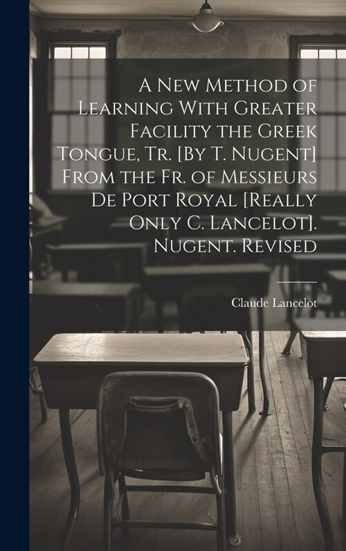 A New Method of Learning With Greater Facility the Greek Tongue, Tr. [By T. Nugent] From the Fr. of Messieurs De Port Royal [Really Only C. Lancelot]. (Hardcover)