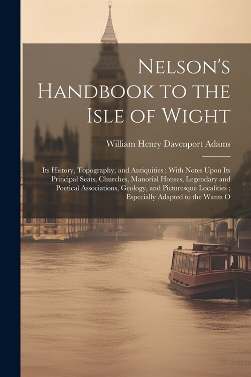 Nelsons Handbook to the Isle of Wight: Its History, Topography, and Antiquities; With Notes Upon Its Principal Seats, Churches, Manorial Houses, Lege (Paperback)