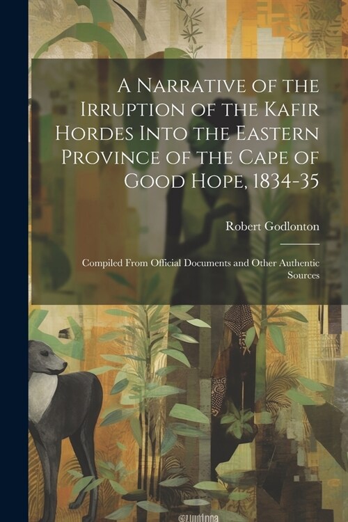 A Narrative of the Irruption of the Kafir Hordes Into the Eastern Province of the Cape of Good Hope, 1834-35: Compiled From Official Documents and Oth (Paperback)