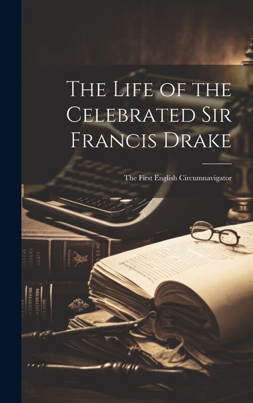 The Life of the Celebrated Sir Francis Drake: The First English Circumnavigator (Hardcover)