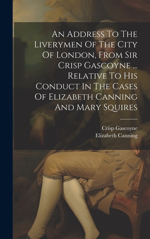 An Address To The Liverymen Of The City Of London, From Sir Crisp Gascoyne ... Relative To His Conduct In The Cases Of Elizabeth Canning And Mary Squi (Hardcover)