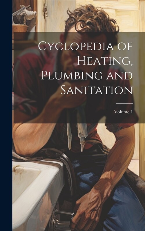Cyclopedia of Heating, Plumbing and Sanitation; Volume 1 (Hardcover)
