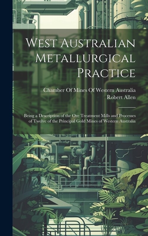 West Australian Metallurgical Practice: Being a Description of the Ore Treatment Mills and Processes of Twelve of the Principal Gold Mines of Western (Hardcover)