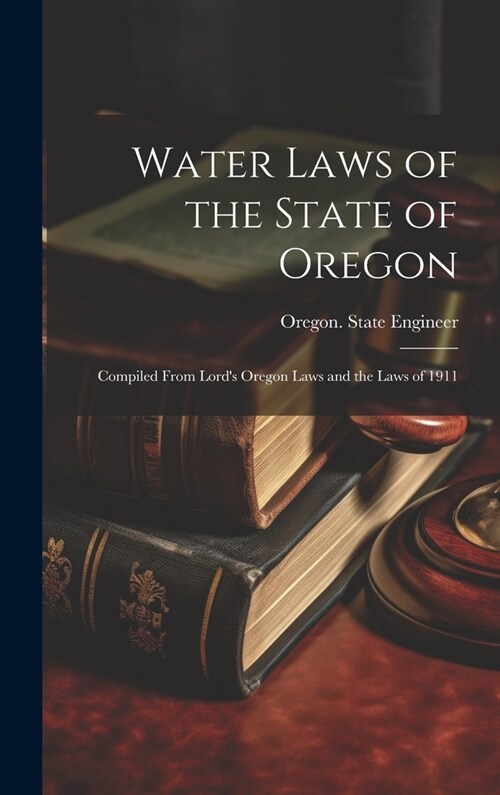 Water Laws of the State of Oregon; Compiled From Lords Oregon Laws and the Laws of 1911 (Hardcover)