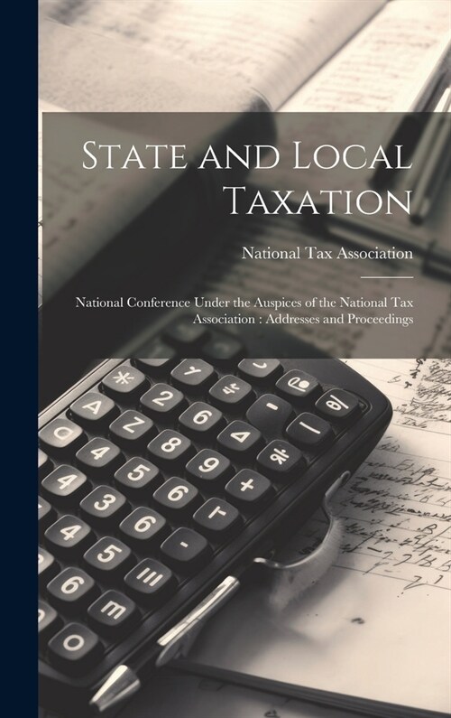 State and Local Taxation: National Conference Under the Auspices of the National Tax Association: Addresses and Proceedings (Hardcover)