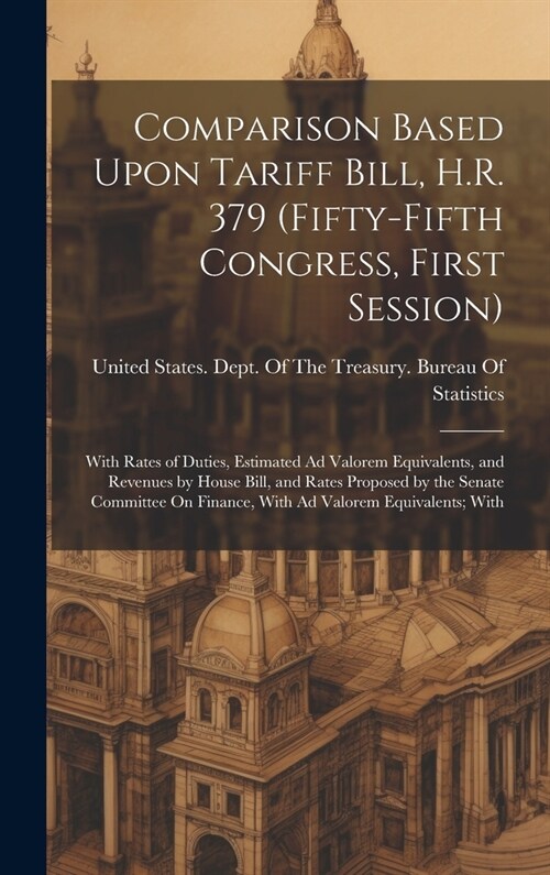 Comparison Based Upon Tariff Bill, H.R. 379 (Fifty-Fifth Congress, First Session): With Rates of Duties, Estimated Ad Valorem Equivalents, and Revenue (Hardcover)