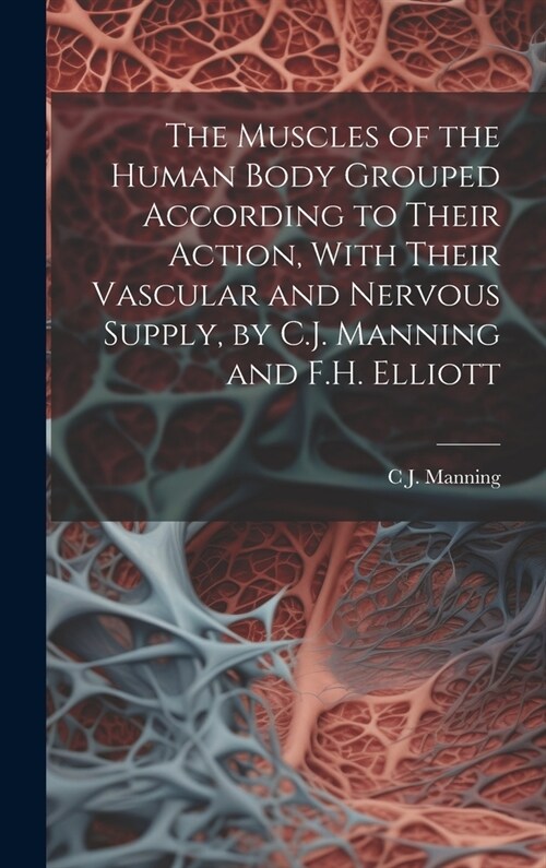 The Muscles of the Human Body Grouped According to Their Action, With Their Vascular and Nervous Supply, by C.J. Manning and F.H. Elliott (Hardcover)