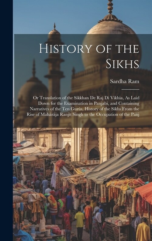 History of the Sikhs: Or Translation of the Sikkhan De Raj Di Vikhia, As Laid Down for the Examination in Panjabi, and Containing Narratives (Hardcover)