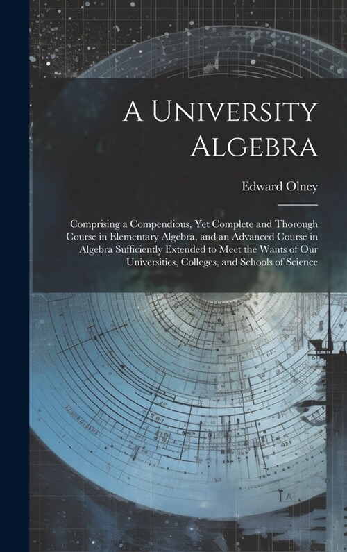 A University Algebra: Comprising a Compendious, Yet Complete and Thorough Course in Elementary Algebra, and an Advanced Course in Algebra Su (Hardcover)