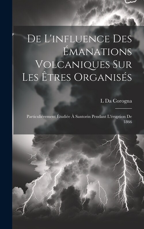 De Linfluence Des ?anations Volcaniques Sur Les ?res Organis?: Particuli?ement ?udi? ?Santorin Pendant L?uption De 1866 (Hardcover)
