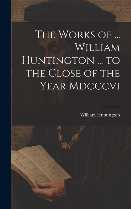 The Works of ... William Huntington ... to the Close of the Year Mdcccvi (Hardcover)
