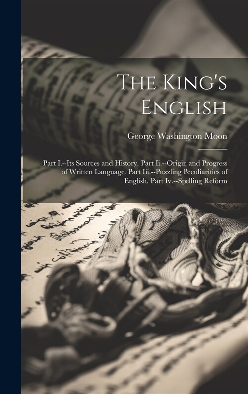 The Kings English: Part I.--Its Sources and History. Part Ii.--Origin and Progress of Written Language. Part Iii.--Puzzling Peculiarities (Hardcover)