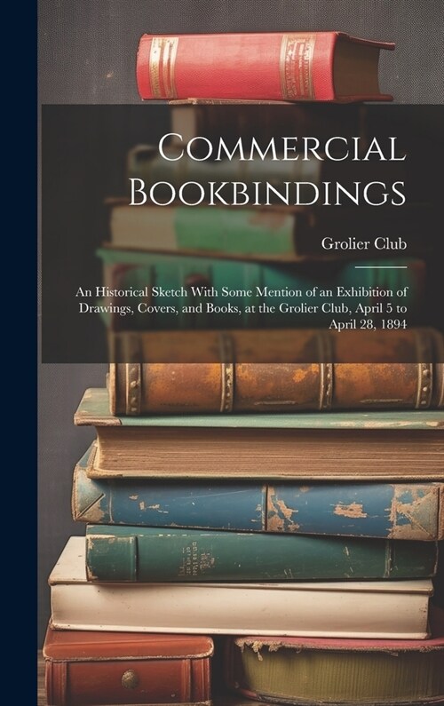 Commercial Bookbindings: An Historical Sketch With Some Mention of an Exhibition of Drawings, Covers, and Books, at the Grolier Club, April 5 t (Hardcover)