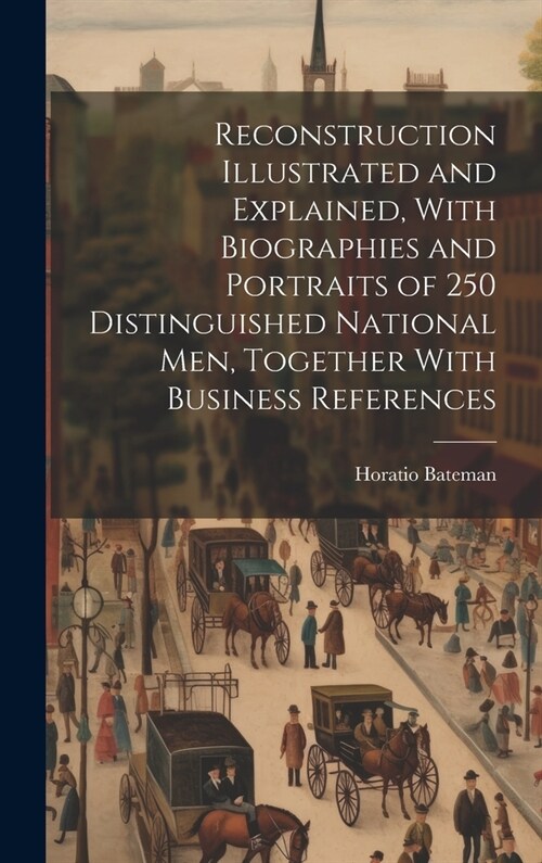 Reconstruction Illustrated and Explained, With Biographies and Portraits of 250 Distinguished National men, Together With Business References (Hardcover)