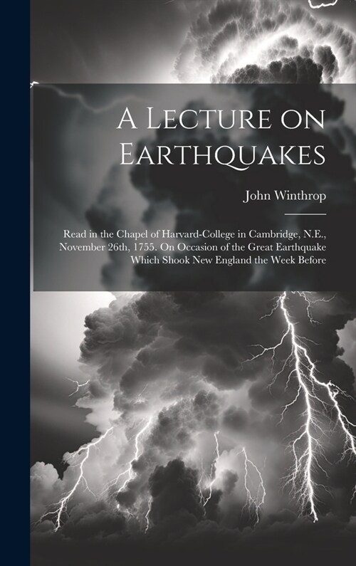 A Lecture on Earthquakes: Read in the Chapel of Harvard-College in Cambridge, N.E., November 26th, 1755. On Occasion of the Great Earthquake Whi (Hardcover)